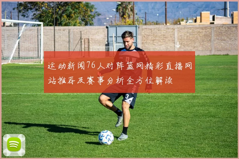 运动新闻76人对阵篮网精彩直播网站推荐及赛事分析全方位解读
