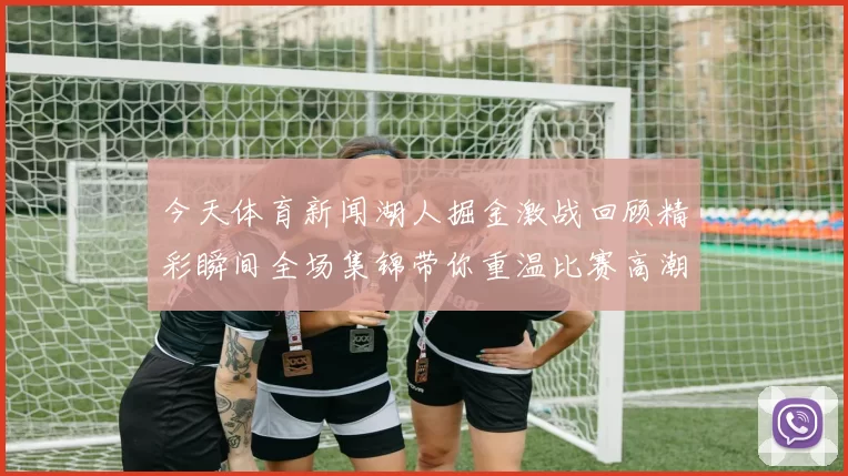 今天体育新闻湖人掘金激战回顾精彩瞬间全场集锦带你重温比赛高潮