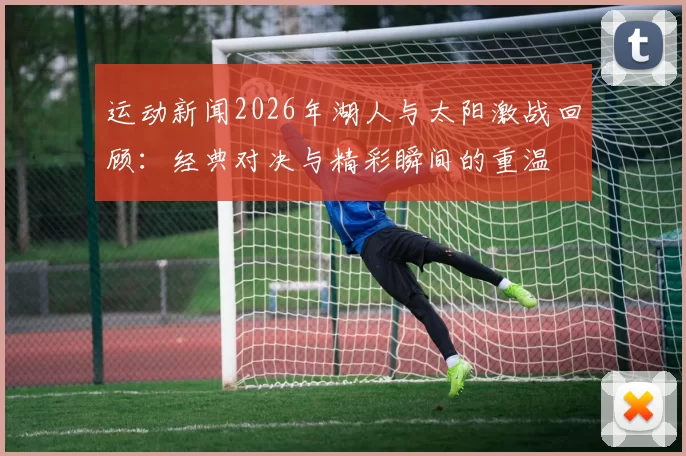 运动新闻2026年湖人与太阳激战回顾：经典对决与精彩瞬间的重温