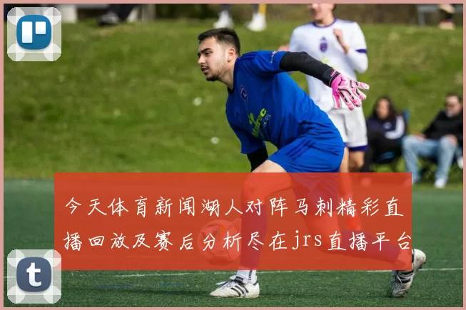 今天体育新闻湖人对阵马刺精彩直播回放及赛后分析尽在jrs直播平台