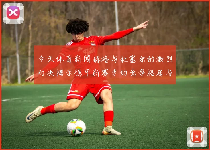 今天体育新闻赫塔与杜塞尔的激烈对决揭示德甲新赛季的竞争格局与球队实力较量