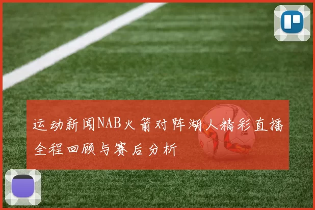 运动新闻NAB火箭对阵湖人精彩直播全程回顾与赛后分析