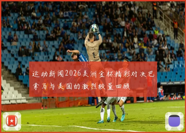 运动新闻2026美洲金杯精彩对决巴拿马与美国的激烈较量回顾